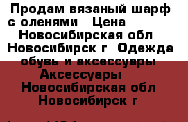 Продам вязаный шарф с оленями › Цена ­ 2 900 - Новосибирская обл., Новосибирск г. Одежда, обувь и аксессуары » Аксессуары   . Новосибирская обл.,Новосибирск г.